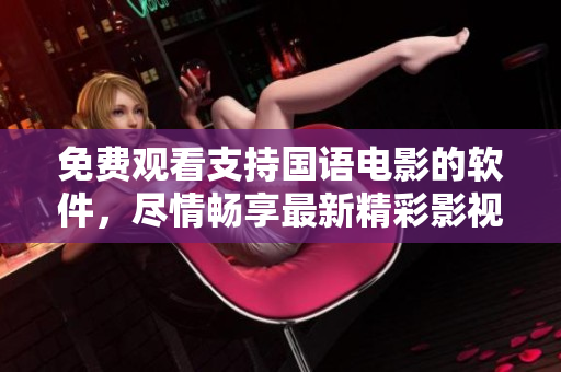 免费观看支持国语电影的软件，尽情畅享最新精彩影视资源