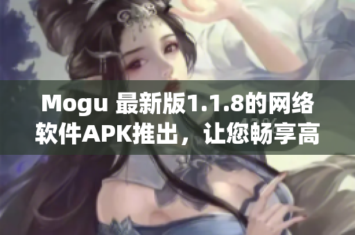 Mogu 最新版1.1.8的网络软件APK推出，让您畅享高效、稳定、安全的上网体验