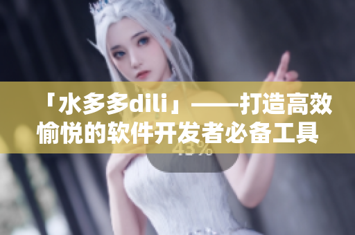 「水多多dili」——打造高效愉悦的软件开发者必备工具