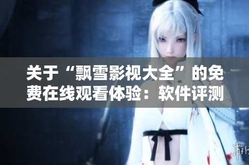 关于“飘雪影视大全”的免费在线观看体验：软件评测及使用指南