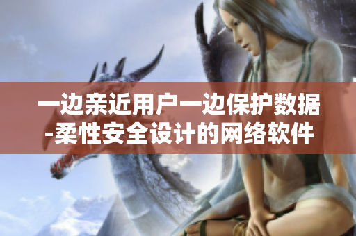 一边亲近用户一边保护数据-柔性安全设计的网络软件