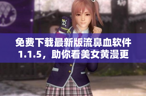 免费下载最新版流鼻血软件1.1.5，助你看美女黄漫更爽！