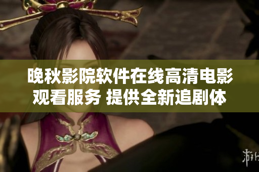 晚秋影院软件在线高清电影观看服务 提供全新追剧体验