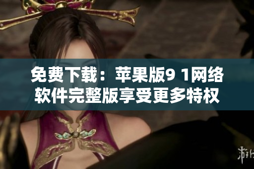 免费下载：苹果版9 1网络软件完整版享受更多特权
