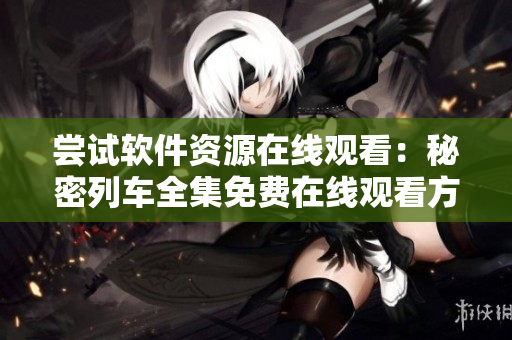 尝试软件资源在线观看：秘密列车全集免费在线观看方案