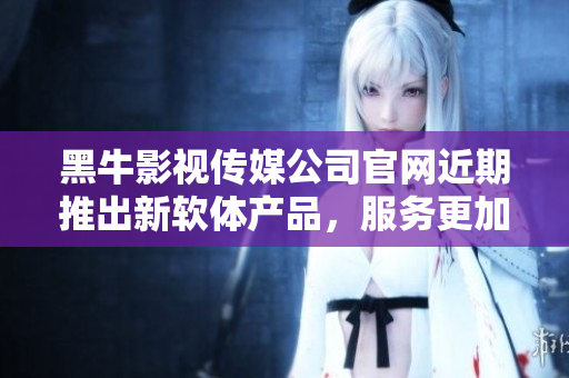 黑牛影视传媒公司官网近期推出新软体产品，服务更加全面与高效
