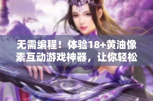 无需编程！体验18+黄油像素互动游戏神器，让你轻松设计自己的人物和场景！