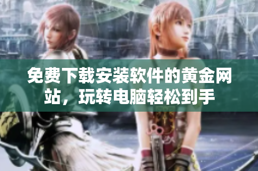 免费下载安装软件的黄金网站，玩转电脑轻松到手