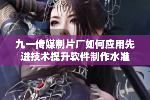 九一传媒制片厂如何应用先进技术提升软件制作水准