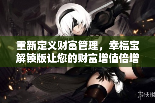 重新定义财富管理，幸福宝解锁版让您的财富增值倍增