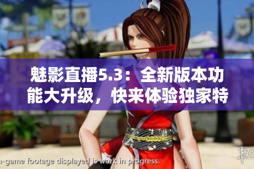 魅影直播5.3：全新版本功能大升级，快来体验独家特色