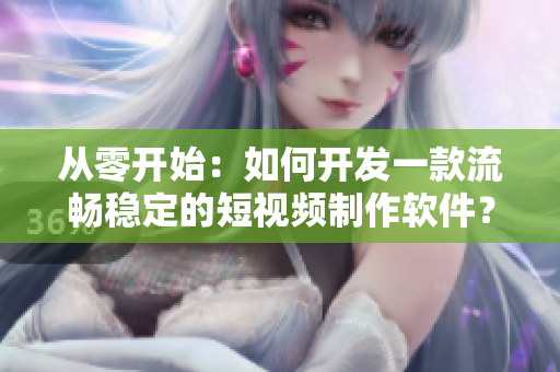 从零开始：如何开发一款流畅稳定的短视频制作软件？