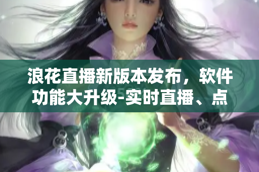 浪花直播新版本发布，软件功能大升级-实时直播、点赞互动全面优化