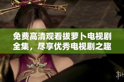 免费高清观看拔萝卜电视剧全集，尽享优秀电视剧之趣