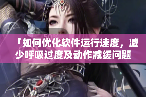 「如何优化软件运行速度，减少呼吸过度及动作减缓问题？」