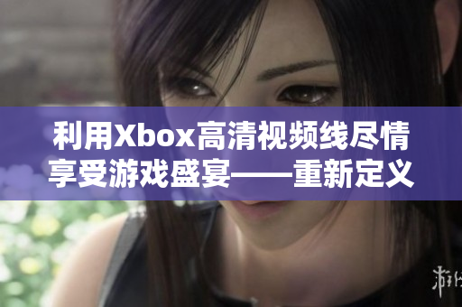 利用Xbox高清视频线尽情享受游戏盛宴——重新定义游戏娱乐体验