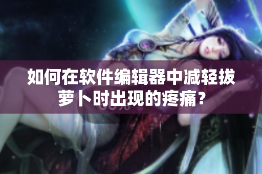 如何在软件编辑器中减轻拔萝卜时出现的疼痛？