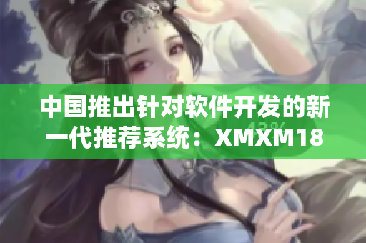 中国推出针对软件开发的新一代推荐系统：XMXM18，助力程序员提高工作效率。