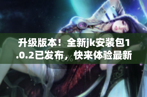 升级版本！全新jk安装包1.0.2已发布，快来体验最新功能!