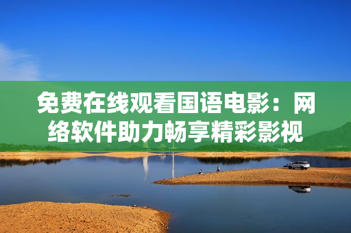 免费在线观看国语电影：网络软件助力畅享精彩影视