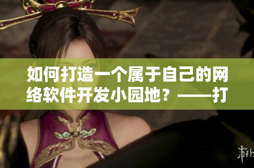 如何打造一个属于自己的网络软件开发小园地？——打造你的软件开发乐园