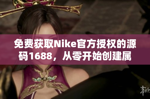 免费获取Nike官方授权的源码1688，从零开始创建属于自己的运动品牌