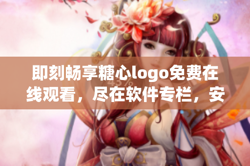 即刻畅享糖心logo免费在线观看，尽在软件专栏，安心畅享无忧体验!