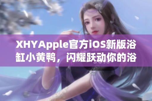 XHYApple官方iOS新版浴缸小黄鸭，闪耀跃动你的浴缸时光