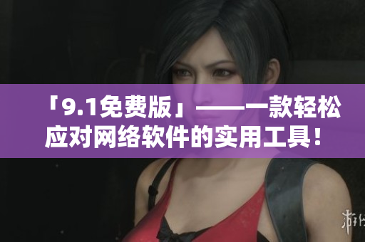 「9.1免费版」——一款轻松应对网络软件的实用工具！