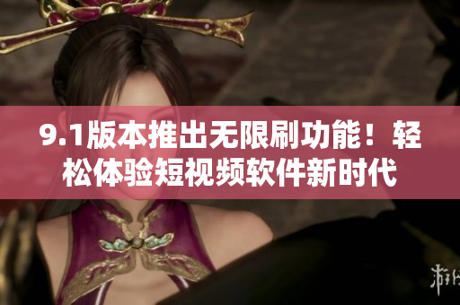9.1版本推出无限刷功能！轻松体验短视频软件新时代