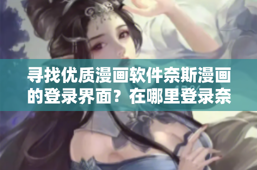 寻找优质漫画软件奈斯漫画的登录界面？在哪里登录奈斯漫画？