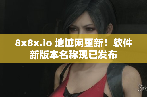 8x8x.io 地域网更新！软件新版本名称现已发布