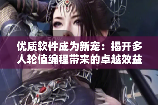 优质软件成为新宠：揭开多人轮值编程带来的卓越效益