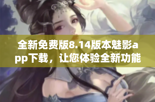 全新免费版8.14版本魅影app下载，让您体验全新功能