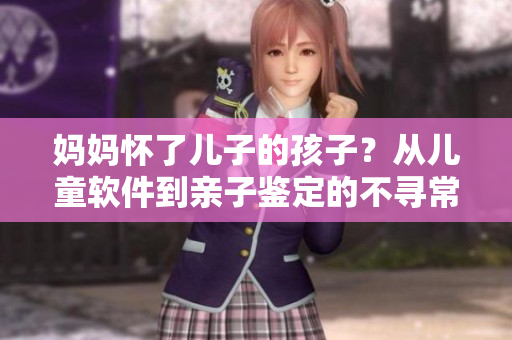 妈妈怀了儿子的孩子？从儿童软件到亲子鉴定的不寻常故事