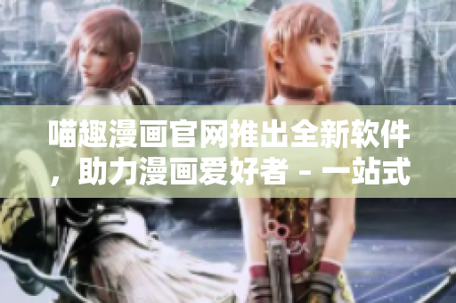 喵趣漫画官网推出全新软件，助力漫画爱好者 – 一站式漫画狂欢平台
