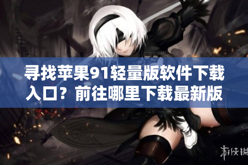 寻找苹果91轻量版软件下载入口？前往哪里下载最新版本？——轻松解答