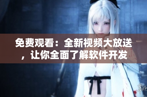 免费观看：全新视频大放送，让你全面了解软件开发