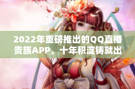 2022年重磅推出的QQ直播贵族APP，十年积淀铸就出的尊贵品质