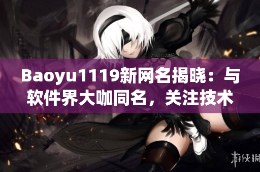 Baoyu1119新网名揭晓：与软件界大咖同名，关注技术热点不再错过