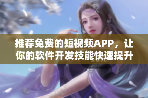 推荐免费的短视频APP，让你的软件开发技能快速提升！