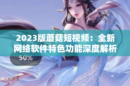 2023版蘑菇短视频：全新网络软件特色功能深度解析！