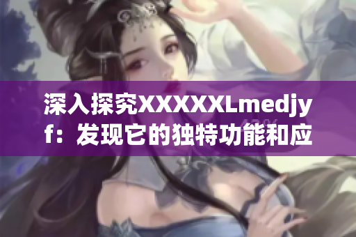 深入探究XXXXXLmedjyf：发现它的独特功能和应用场景