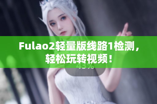 Fulao2轻量版线路1检测，轻松玩转视频！