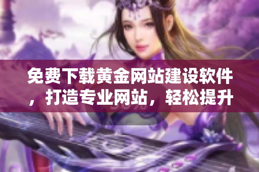 免费下载黄金网站建设软件，打造专业网站，轻松提升品牌形象！