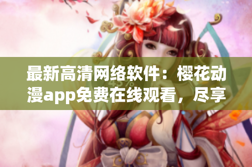 最新高清网络软件：樱花动漫app免费在线观看，尽享最新热门动漫剧！
