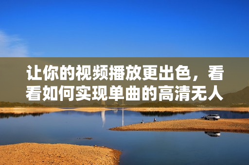 让你的视频播放更出色，看看如何实现单曲的高清无人在线观看