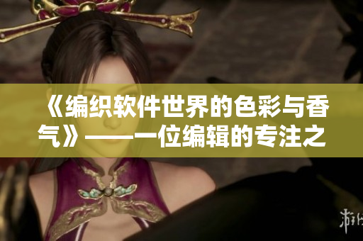 《编织软件世界的色彩与香气》——一位编辑的专注之路