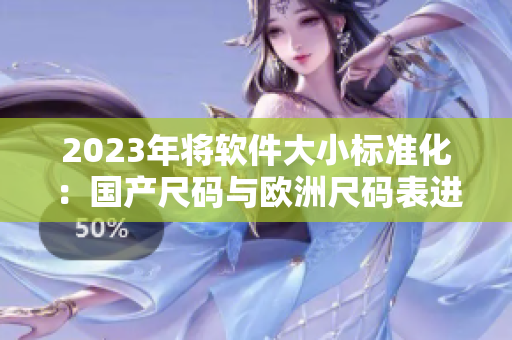 2023年将软件大小标准化：国产尺码与欧洲尺码表进行比对