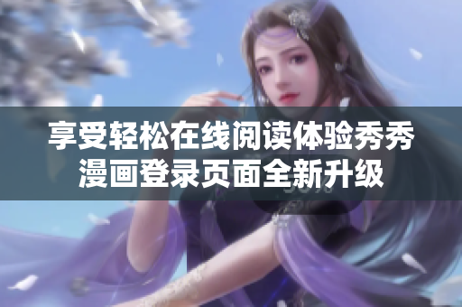 享受轻松在线阅读体验秀秀漫画登录页面全新升级